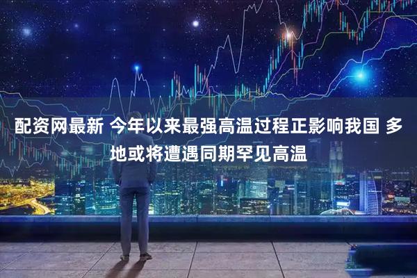 配资网最新 今年以来最强高温过程正影响我国 多地或将遭遇同期罕见高温