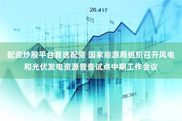 配资炒股平台首选配资 国家能源局组织召开风电和光伏发电资源普查试点中期工作会议