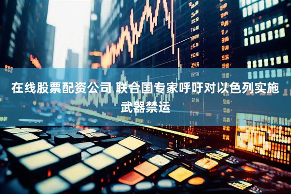 在线股票配资公司 联合国专家呼吁对以色列实施武器禁运