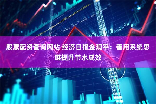 股票配资查询网站 经济日报金观平：善用系统思维提升节水成效