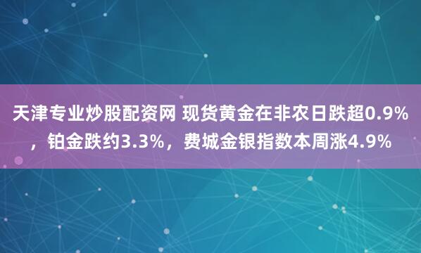 天津专业炒股配资网 现货黄金在非农日跌超0.9%，铂金跌约3.3%，费城金银指数本周涨4.9%
