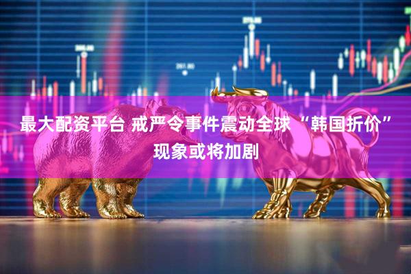 最大配资平台 戒严令事件震动全球 “韩国折价”现象或将加剧