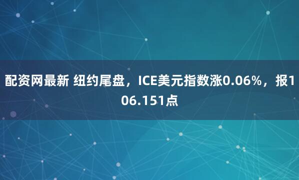 配资网最新 纽约尾盘，ICE美元指数涨0.06%，报106.151点