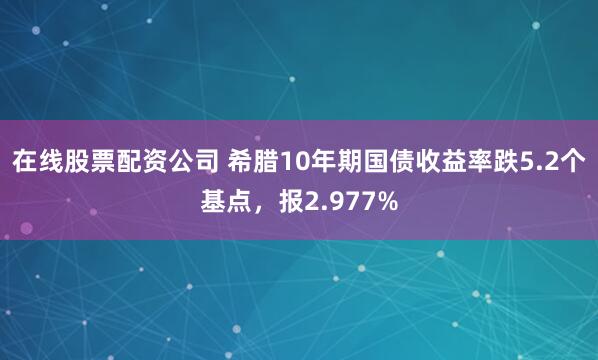 在线股票配资公司 希腊10年期国债收益率跌5.2个基点，报2.977%