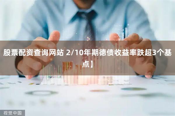 股票配资查询网站 2/10年期德债收益率跌超3个基点】