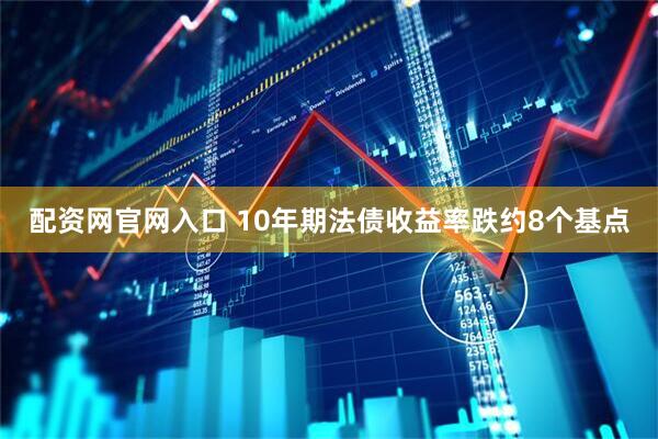 配资网官网入口 10年期法债收益率跌约8个基点