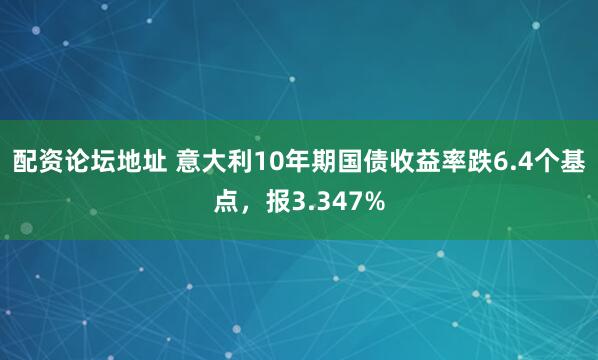 配资论坛地址 意大利10年期国债收益率跌6.4个基点，报3.347%