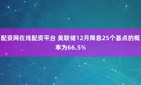 配资网在线配资平台 美联储12月降息25个基点的概率为66.5%