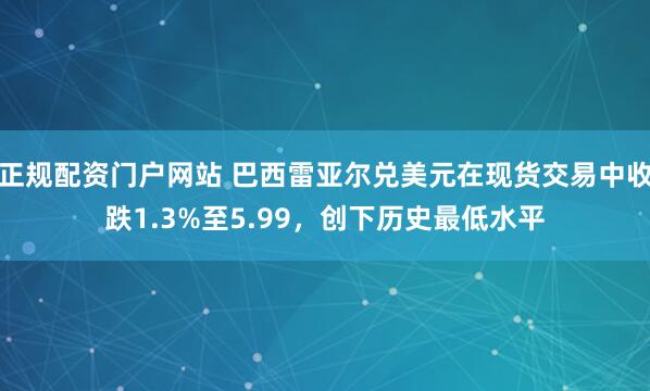 正规配资门户网站 巴西雷亚尔兑美元在现货交易中收跌1.3%至5.99，创下历史最低水平