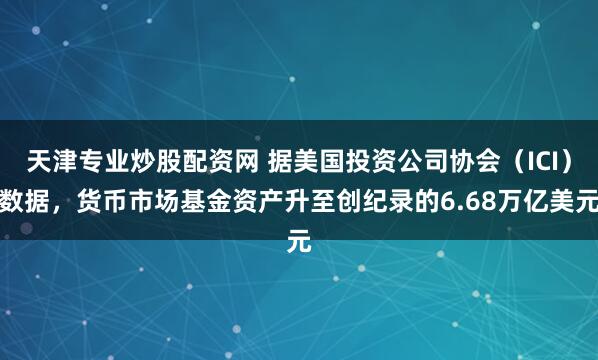 天津专业炒股配资网 据美国投资公司协会（ICI）数据，货币市场基金资产升至创纪录的6.68万亿美元