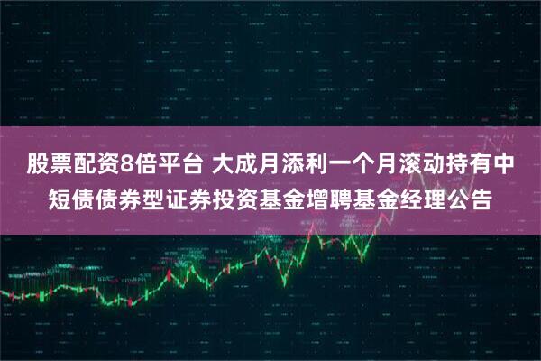 股票配资8倍平台 大成月添利一个月滚动持有中短债债券型证券投资基金增聘基金经理公告