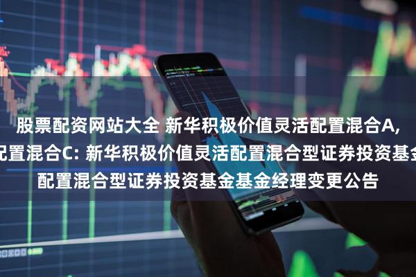 股票配资网站大全 新华积极价值灵活配置混合A,新华积极价值灵活配置混合C: 新华积极价值灵活配置混合型证券投资基金基金经理变更公告
