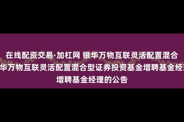 在线配资交易·加杠网 银华万物互联灵活配置混合: 关于银华万物互联灵活配置混合型证券投资基金增聘基金经理的公告