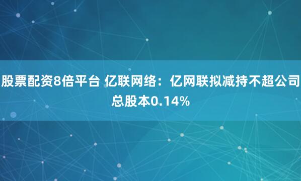 股票配资8倍平台 亿联网络：亿网联拟减持不超公司总股本0.14%