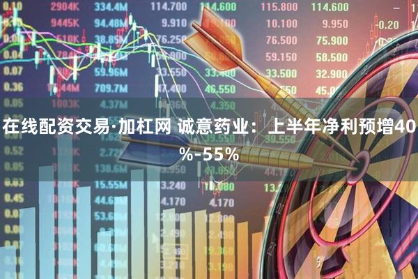 在线配资交易·加杠网 诚意药业：上半年净利预增40%-55%