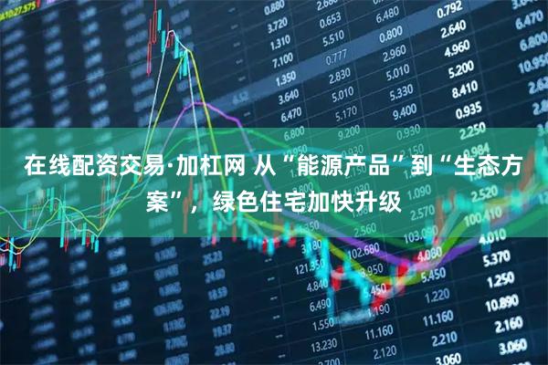 在线配资交易·加杠网 从“能源产品”到“生态方案”，绿色住宅加快升级