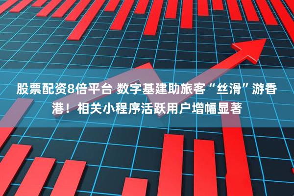 股票配资8倍平台 数字基建助旅客“丝滑”游香港！相关小程序活跃用户增幅显著