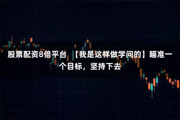 股票配资8倍平台  【我是这样做学问的】瞄准一个目标，坚持下去