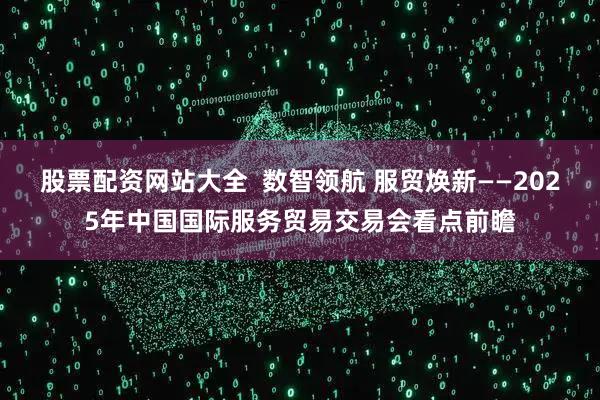 股票配资网站大全  数智领航 服贸焕新——2025年中国国际服务贸易交易会看点前瞻