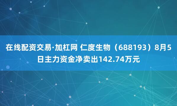 在线配资交易·加杠网 仁度生物（688193）8月5日主力资金净卖出142.74万元