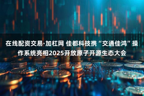 在线配资交易·加杠网 佳都科技携“交通佳鸿”操作系统亮相2025开放原子开源生态大会