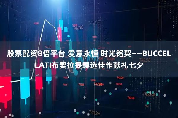 股票配资8倍平台 爱意永恒 时光铭契——BUCCELLATI布契拉提臻选佳作献礼七夕
