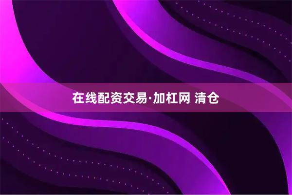 在线配资交易·加杠网 清仓