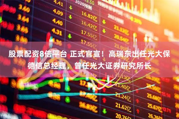 股票配资8倍平台 正式官宣！高瑞东出任光大保德信总经理，曾任光大证券研究所长