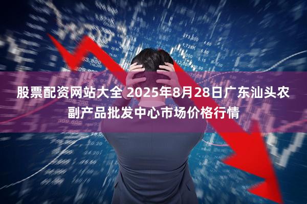 股票配资网站大全 2025年8月28日广东汕头农副产品批发中心市场价格行情