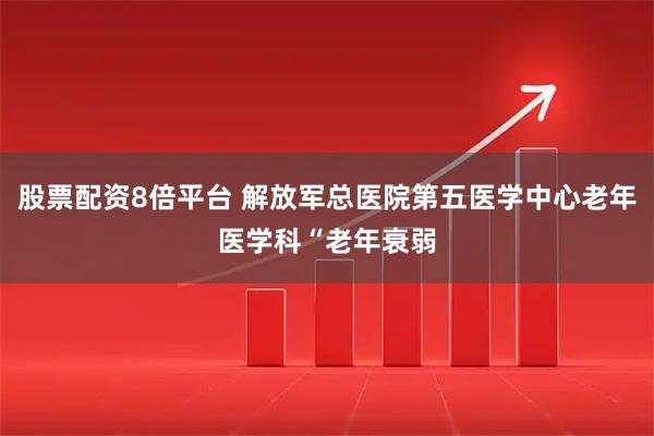 股票配资8倍平台 解放军总医院第五医学中心老年医学科“老年衰弱