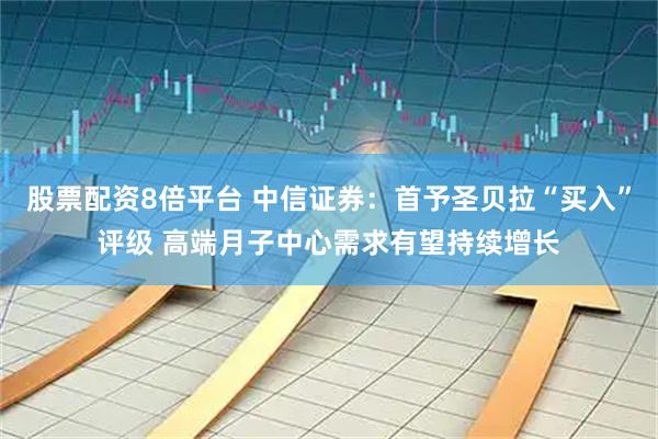 股票配资8倍平台 中信证券：首予圣贝拉“买入”评级 高端月子中心需求有望持续增长