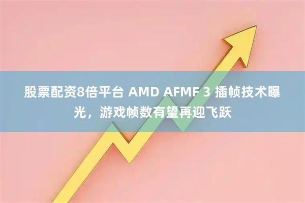 股票配资8倍平台 AMD AFMF 3 插帧技术曝光，游戏帧数有望再迎飞跃