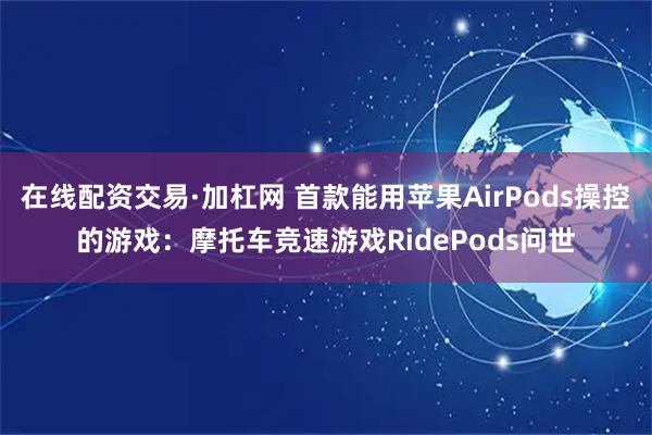 在线配资交易·加杠网 首款能用苹果AirPods操控的游戏：摩托车竞速游戏RidePods问世