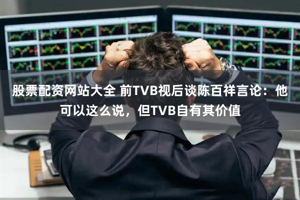 股票配资网站大全 前TVB视后谈陈百祥言论：他可以这么说，但TVB自有其价值