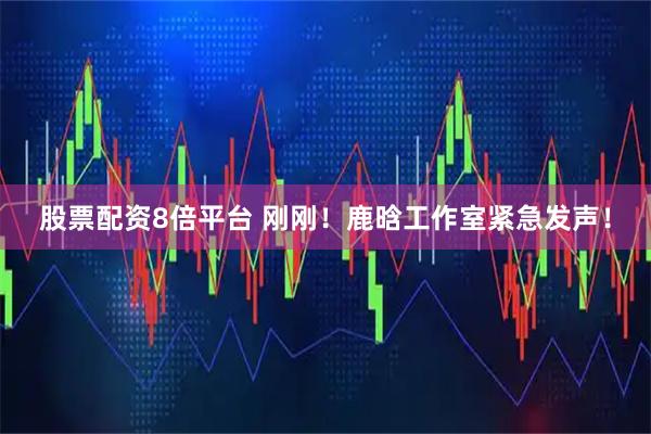 股票配资8倍平台 刚刚！鹿晗工作室紧急发声！