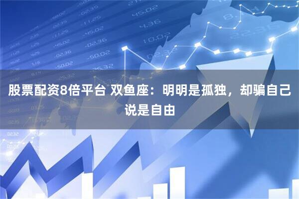 股票配资8倍平台 双鱼座：明明是孤独，却骗自己说是自由