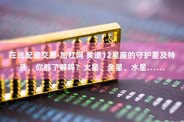 在线配资交易·加杠网 黄道12星座的守护星及特质，你都了解吗？火星、金星、水星……